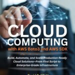 Cloud Computing with AWS Boto3 and AWS SDK: Build, Automate, and Scale Production-Ready Cloud Solutions—From First Script to Enterprise-Grade Infrastructure