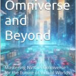 The Omniverse and Beyond : Mastering NVIDIA Omniverse for the Future of Virtual Worlds